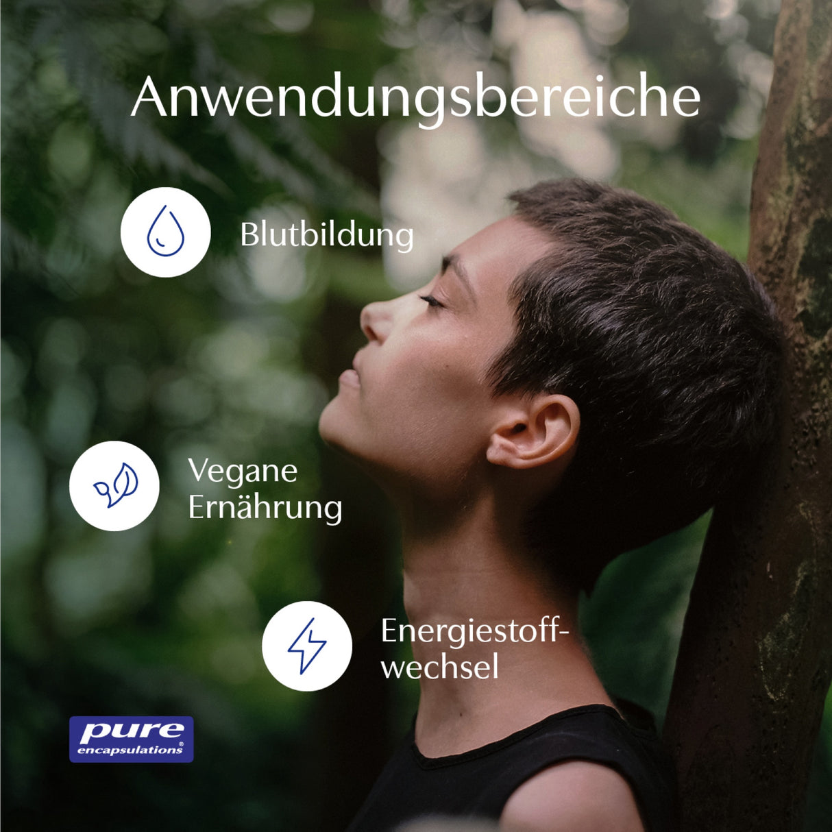 Das Bild zeigt eine Person mit kurzen Haaren, die mit geschlossenen Augen und leicht nach oben geneigtem Kopf an einen Baum lehnt. Im Hintergrund ist eine verschwommene, grüne Waldlandschaft zu sehen. Auf dem Bild sind drei weiße Kreise mit Symbolen und Texten: Ein Tropfensymbol mit 'Blutbildung', ein Blattsymbol mit 'Vegane Ernährung' und ein Blitzsymbol mit 'Energiestoffwechsel'. Oben steht der Text 'Anwendungsbereiche'. Unten links ist das Logo von 'pure encapsulations' zu sehen.